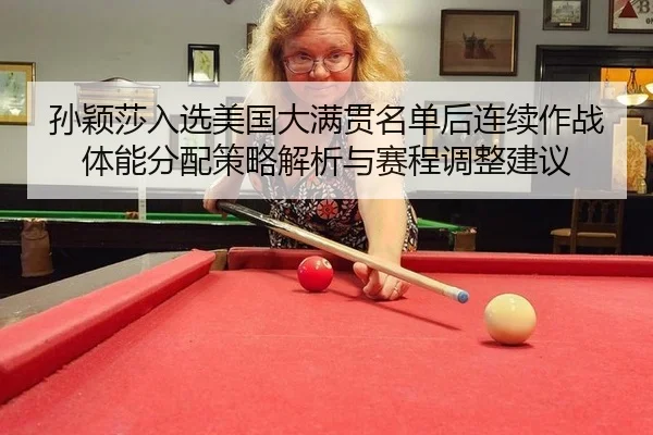 孙颖莎入选美国大满贯名单后连续作战体能分配策略解析与赛程调整建议