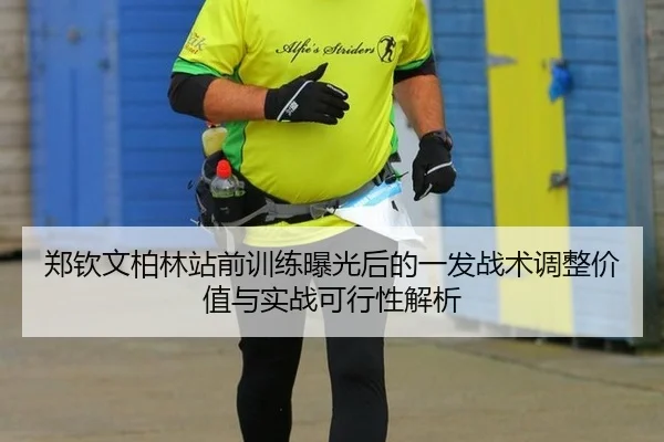 郑钦文柏林站前训练曝光后的一发战术调整价值与实战可行性解析