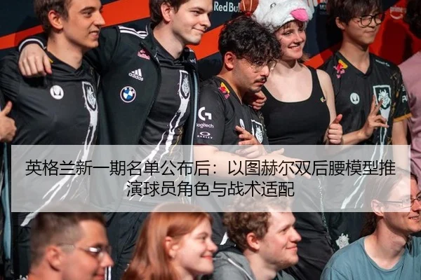 英格兰新一期名单公布后：以图赫尔双后腰模型推演球员角色与战术适配
